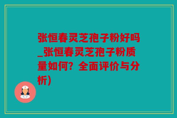 张恒春灵芝孢子粉好吗_张恒春灵芝孢子粉质量如何？全面评价与分析)