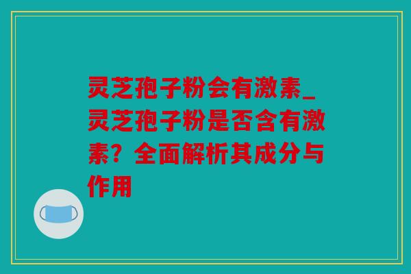 灵芝孢子粉会有激素_灵芝孢子粉是否含有激素？全面解析其成分与作用