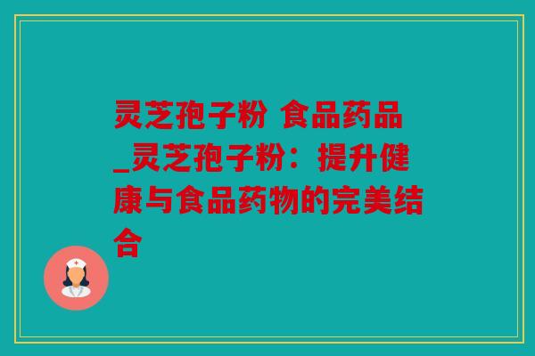 灵芝孢子粉 食品药品_灵芝孢子粉：提升健康与食品药物的完美结合