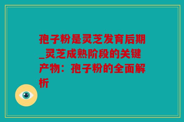 孢子粉是灵芝发育后期_灵芝成熟阶段的关键产物：孢子粉的全面解析