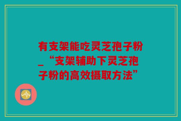 有支架能吃灵芝孢子粉_“支架辅助下灵芝孢子粉的高效摄取方法”