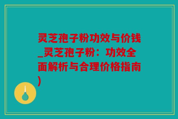 灵芝孢子粉功效与价钱_灵芝孢子粉：功效全面解析与合理价格指南)