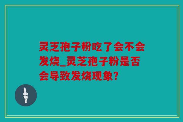 灵芝孢子粉吃了会不会发烧_灵芝孢子粉是否会导致发烧现象？