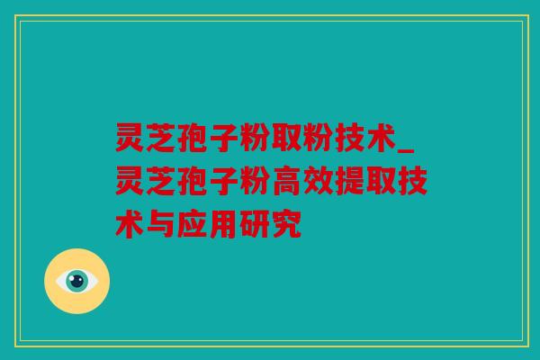 灵芝孢子粉取粉技术_灵芝孢子粉高效提取技术与应用研究