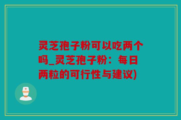 灵芝孢子粉可以吃两个吗_灵芝孢子粉：每日两粒的可行性与建议)