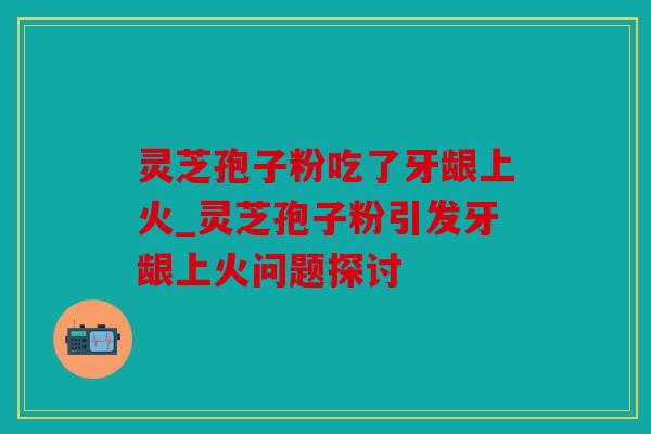 灵芝孢子粉吃了牙龈上火_灵芝孢子粉引发牙龈上火问题探讨