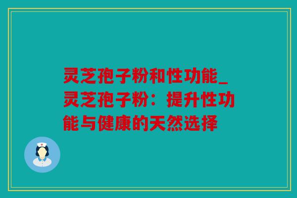 灵芝孢子粉和性功能_灵芝孢子粉：提升性功能与健康的天然选择