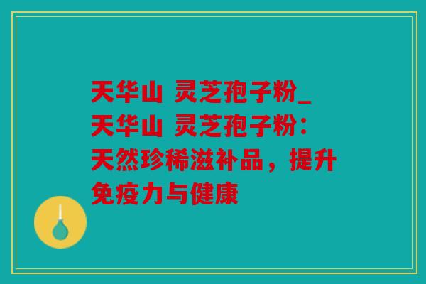 天华山 灵芝孢子粉_天华山 灵芝孢子粉：天然珍稀滋补品，提升免疫力与健康