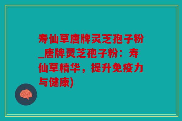 寿仙草唐牌灵芝孢子粉_唐牌灵芝孢子粉：寿仙草精华，提升免疫力与健康)