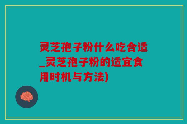 灵芝孢子粉什么吃合适_灵芝孢子粉的适宜食用时机与方法)