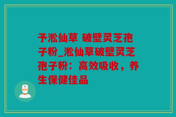 予淞仙草 破壁灵芝孢子粉_淞仙草破壁灵芝孢子粉：高效吸收，养生保健佳品