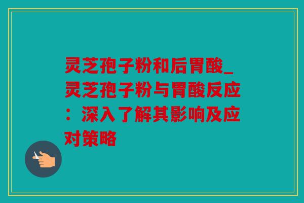 灵芝孢子粉和后胃酸_灵芝孢子粉与胃酸反应：深入了解其影响及应对策略