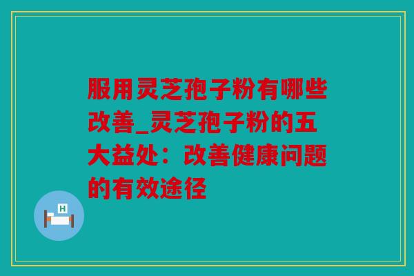 服用灵芝孢子粉有哪些改善_灵芝孢子粉的五大益处：改善健康问题的有效途径