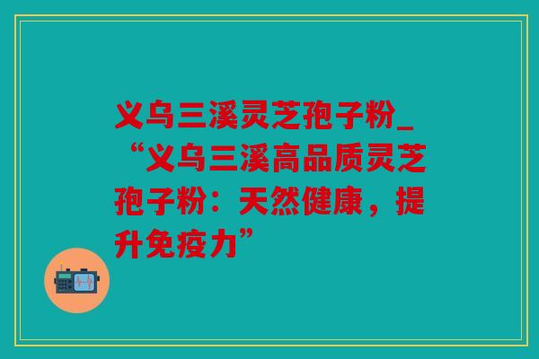 义乌三溪灵芝孢子粉_“义乌三溪高品质灵芝孢子粉：天然健康，提升免疫力”