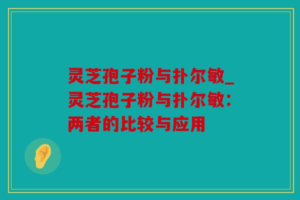 灵芝孢子粉与扑尔敏_灵芝孢子粉与扑尔敏：两者的比较与应用