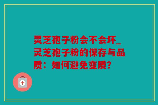 灵芝孢子粉会不会坏_灵芝孢子粉的保存与品质：如何避免变质？