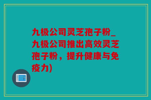 九极公司灵芝孢子粉_九极公司推出高效灵芝孢子粉，提升健康与免疫力)