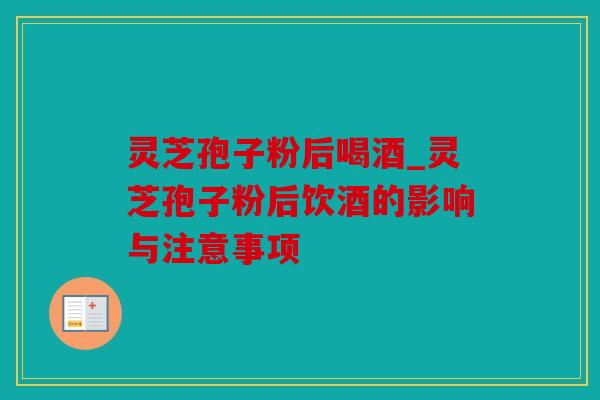 灵芝孢子粉后喝酒_灵芝孢子粉后饮酒的影响与注意事项