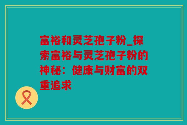 富裕和灵芝孢子粉_探索富裕与灵芝孢子粉的神秘：健康与财富的双重追求