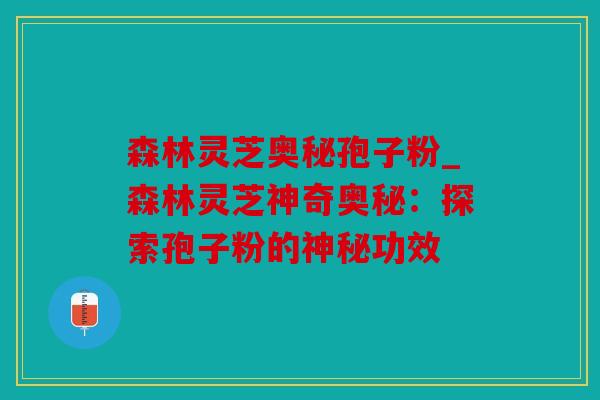 森林灵芝奥秘孢子粉_森林灵芝神奇奥秘：探索孢子粉的神秘功效