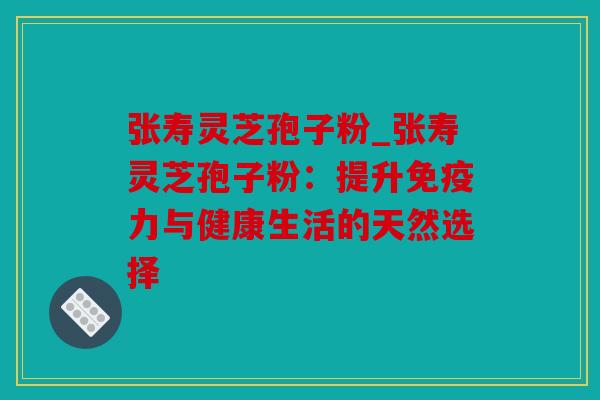 张寿灵芝孢子粉_张寿灵芝孢子粉：提升免疫力与健康生活的天然选择