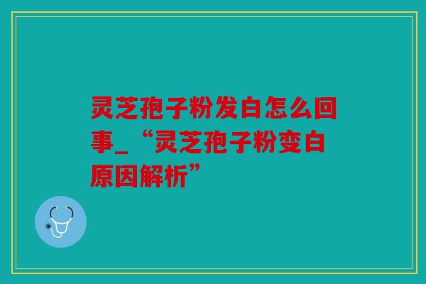 灵芝孢子粉发白怎么回事_“灵芝孢子粉变白原因解析”