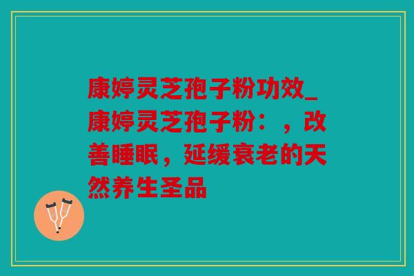 康婷灵芝孢子粉功效_康婷灵芝孢子粉：，改善睡眠，延缓衰老的天然养生圣品