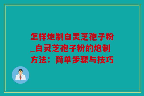 怎样炮制白灵芝孢子粉_白灵芝孢子粉的炮制方法：简单步骤与技巧