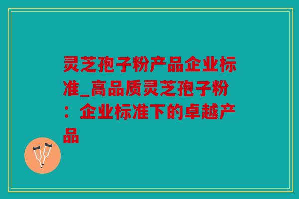 灵芝孢子粉产品企业标准_高品质灵芝孢子粉：企业标准下的卓越产品