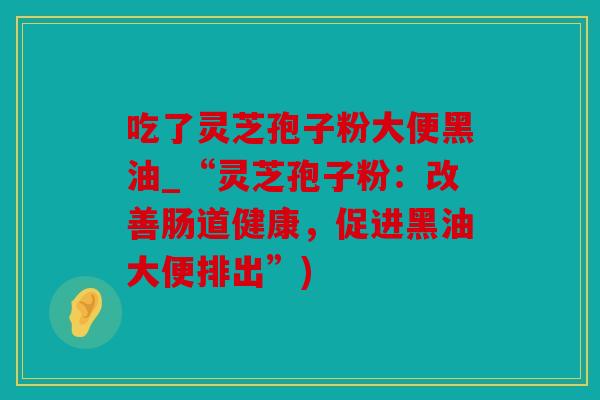 吃了灵芝孢子粉大便黑油_“灵芝孢子粉：改善肠道健康，促进黑油大便排出”)