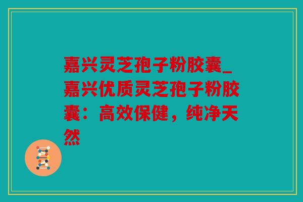 嘉兴灵芝孢子粉胶囊_嘉兴优质灵芝孢子粉胶囊：高效保健，纯净天然