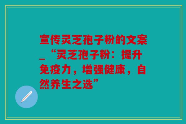 宣传灵芝孢子粉的文案_“灵芝孢子粉：提升免疫力，增强健康，自然养生之选”