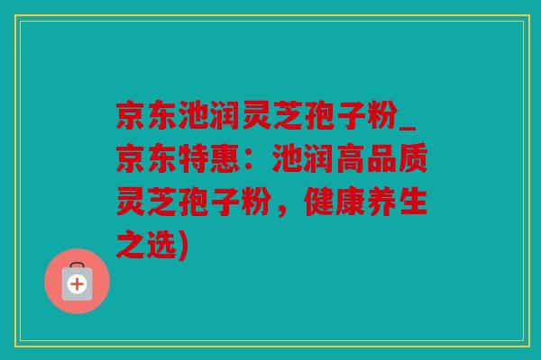 京东池润灵芝孢子粉_京东特惠：池润高品质灵芝孢子粉，健康养生之选)