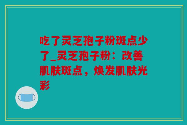 吃了灵芝孢子粉斑点少了_灵芝孢子粉：改善斑点，焕发光彩