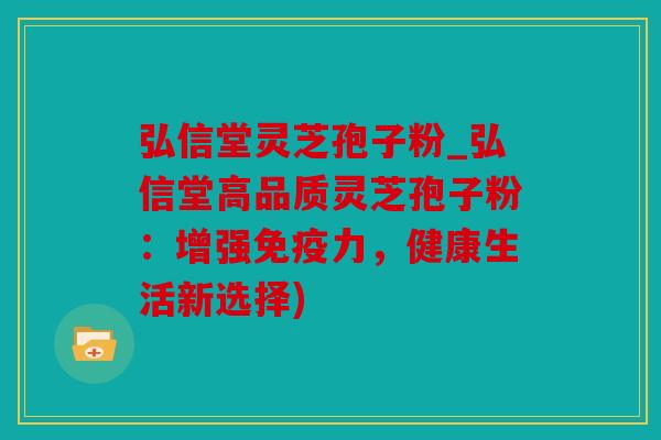 弘信堂灵芝孢子粉_弘信堂高品质灵芝孢子粉：增强免疫力，健康生活新选择)