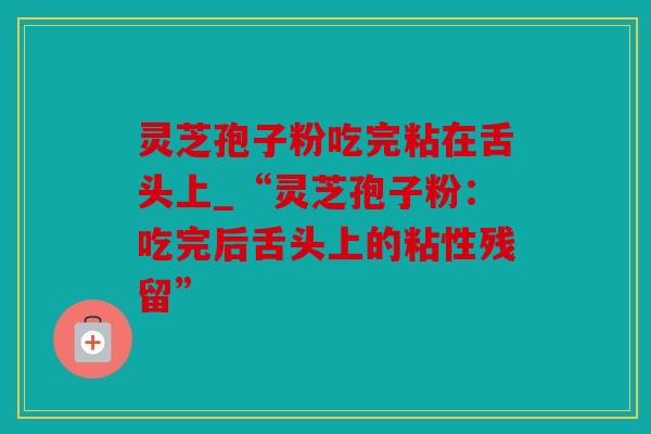 灵芝孢子粉吃完粘在舌头上_“灵芝孢子粉：吃完后舌头上的粘性残留”