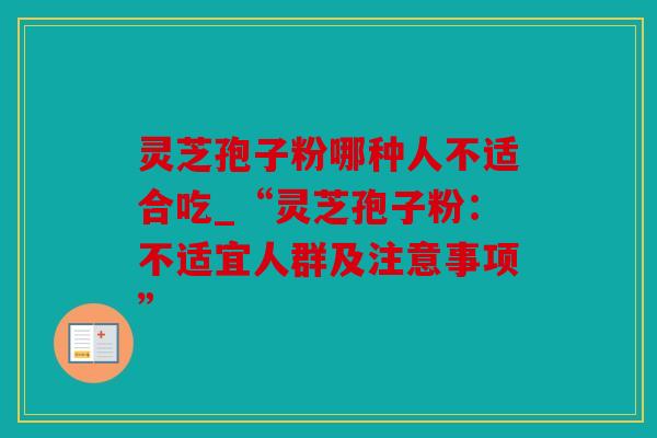 灵芝孢子粉哪种人不适合吃_“灵芝孢子粉：不适宜人群及注意事项”