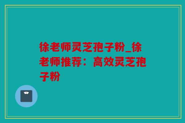 徐老师灵芝孢子粉_徐老师推荐：高效灵芝孢子粉