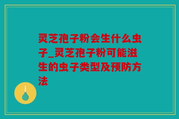 灵芝孢子粉会生什么虫子_灵芝孢子粉可能滋生的虫子类型及方法