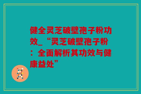 健全灵芝破壁孢子粉功效_“灵芝破壁孢子粉：全面解析其功效与健康益处”