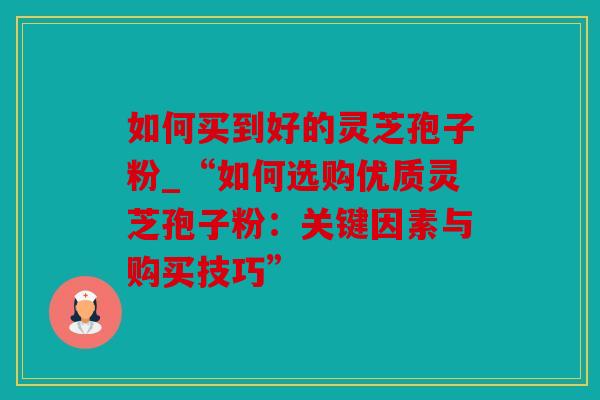 如何买到好的灵芝孢子粉_“如何选购优质灵芝孢子粉：关键因素与购买技巧”