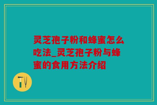 灵芝孢子粉和蜂蜜怎么吃法_灵芝孢子粉与蜂蜜的食用方法介绍