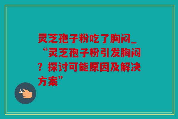 灵芝孢子粉吃了胸闷_“灵芝孢子粉引发胸闷？探讨可能原因及解决方案”