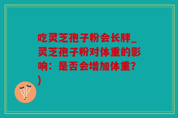 吃灵芝孢子粉会长胖_灵芝孢子粉对体重的影响：是否会增加体重？)