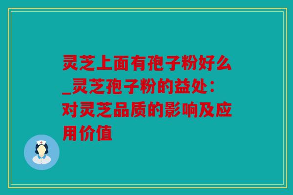 灵芝上面有孢子粉好么_灵芝孢子粉的益处：对灵芝品质的影响及应用价值