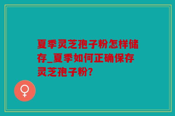 夏季灵芝孢子粉怎样储存_夏季如何正确保存灵芝孢子粉？