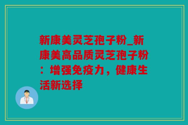 新康美灵芝孢子粉_新康美高品质灵芝孢子粉：增强免疫力，健康生活新选择