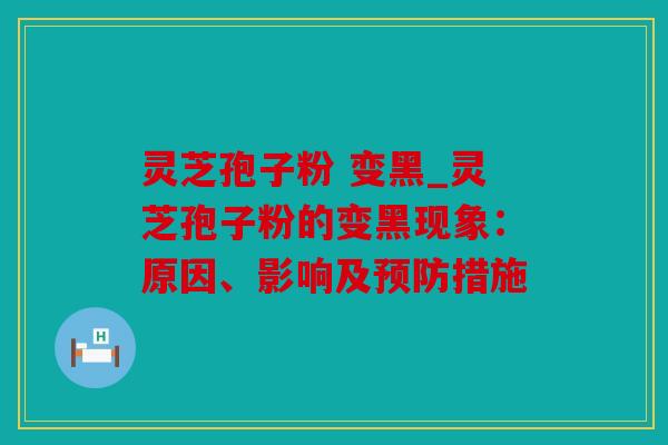 灵芝孢子粉 变黑_灵芝孢子粉的变黑现象：原因、影响及措施