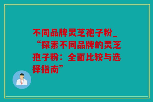 不同品牌灵芝孢子粉_“探索不同品牌的灵芝孢子粉：全面比较与选择指南”