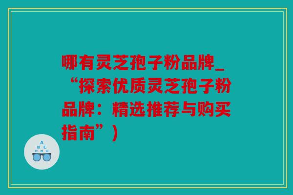 哪有灵芝孢子粉品牌_“探索优质灵芝孢子粉品牌：精选推荐与购买指南”)